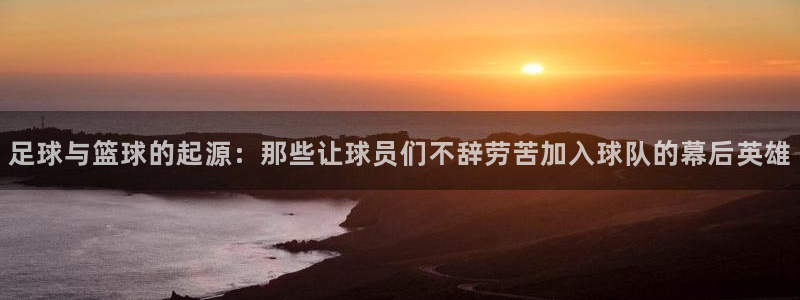 杭州意昂科技有限公司：足球与篮球的起源：那些让球员们不辞劳苦加入球队的幕后英雄